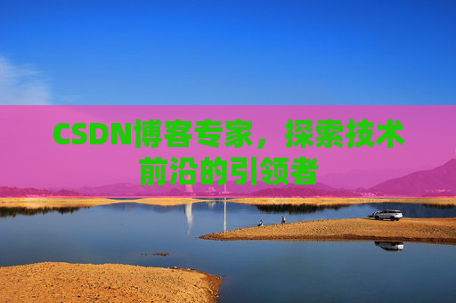 CSDN博客专家，探索技术前沿的引领者
